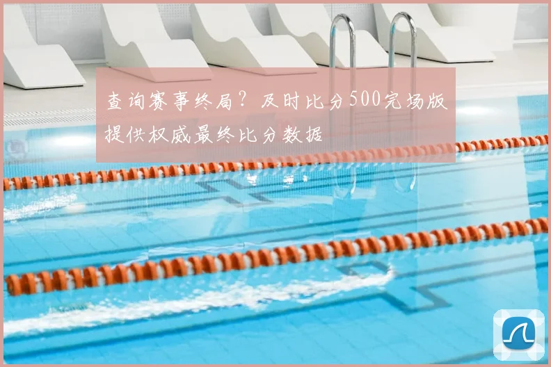 查询赛事终局？及时比分500完场版提供权威最终比分数据