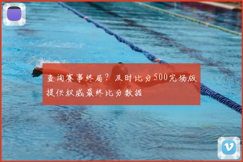 查询赛事终局？及时比分500完场版提供权威最终比分数据