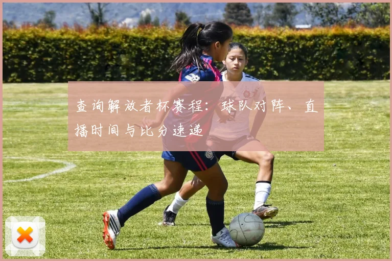 查询解放者杯赛程：球队对阵、直播时间与比分速递