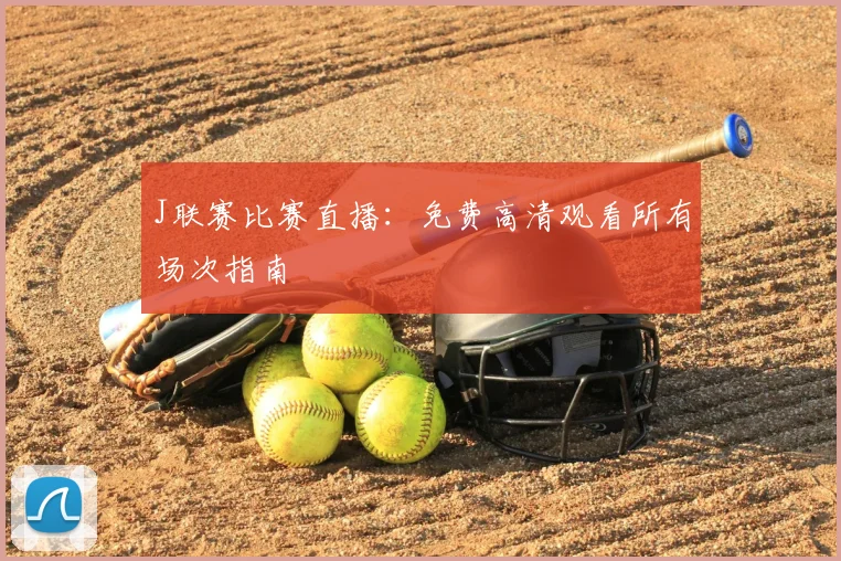 J联赛比赛直播：免费高清观看所有场次指南