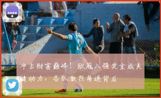 冲击财富巅峰！欧冠八强奖金成关键动力，各队激烈角逐背后