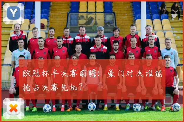 欧冠杯半决赛前瞻：豪门对决谁能抢占决赛先机？