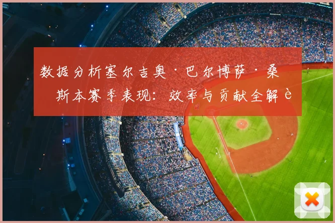 数据分析塞尔吉奥·巴尔博萨·桑托斯本赛季表现：效率与贡献全解读