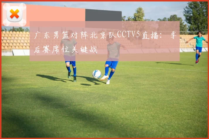 广东男篮对阵北京队CCTV5直播：季后赛席位关键战