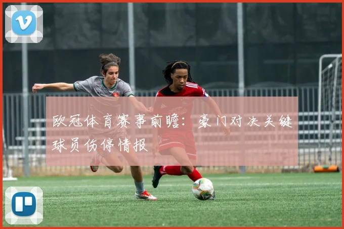 欧冠体育赛事前瞻：豪门对决关键球员伤停情报