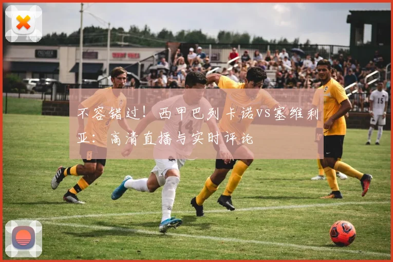 不容错过！西甲巴列卡诺vs塞维利亚：高清直播与实时评论