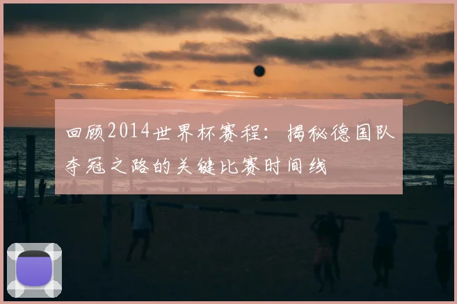 回顾2014世界杯赛程：揭秘德国队夺冠之路的关键比赛时间线