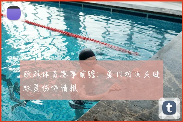 欧冠体育赛事前瞻：豪门对决关键球员伤停情报