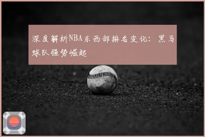 深度解析NBA东西部排名变化：黑马球队强势崛起