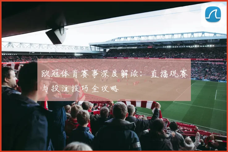 欧冠体育赛事深度解读：直播观赛与投注技巧全攻略