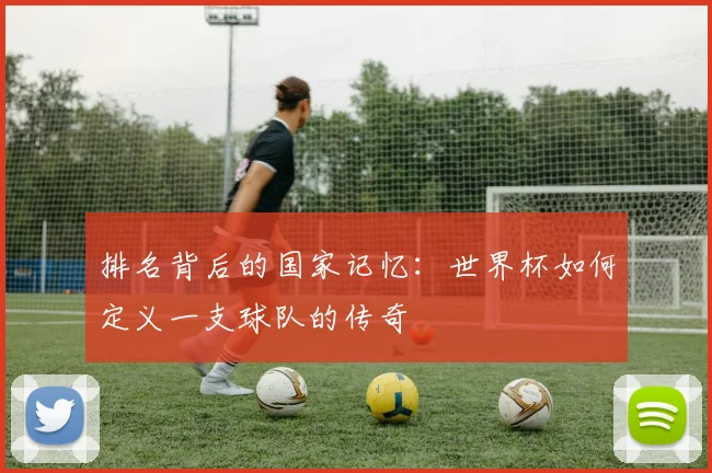 排名背后的国家记忆：世界杯如何定义一支球队的传奇