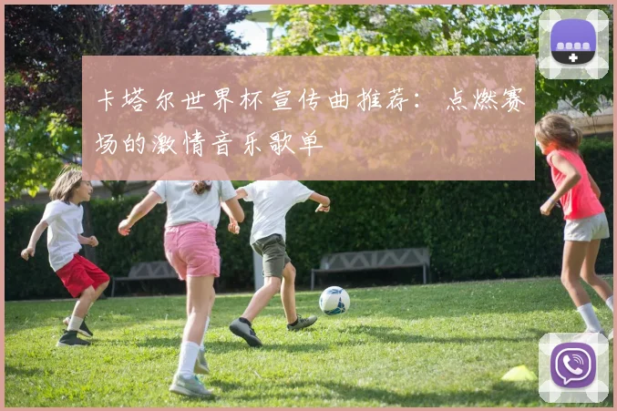 卡塔尔世界杯宣传曲推荐：点燃赛场的激情音乐歌单